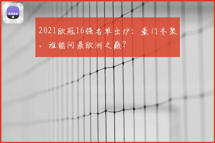 2021欧冠16强名单出炉：豪门齐聚，谁能问鼎欧洲之巅？
