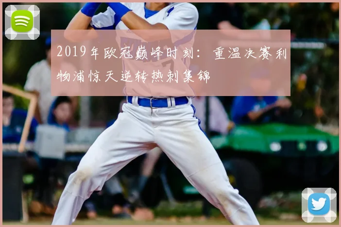 2019年欧冠巅峰时刻：重温决赛利物浦惊天逆转热刺集锦