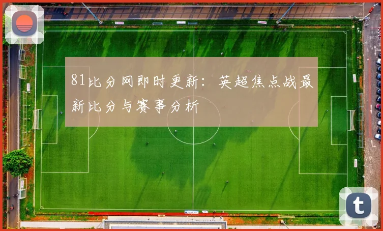 81比分网即时更新:英超焦点战最新比分与赛事分析