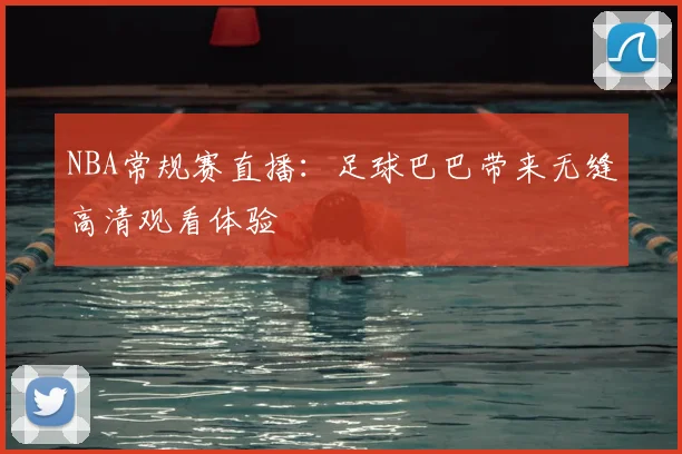 NBA常规赛直播：足球巴巴带来无缝高清观看体验