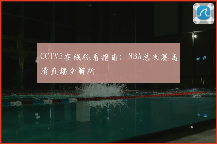 CCTV5在线观看指南：NBA总决赛高清直播全解析