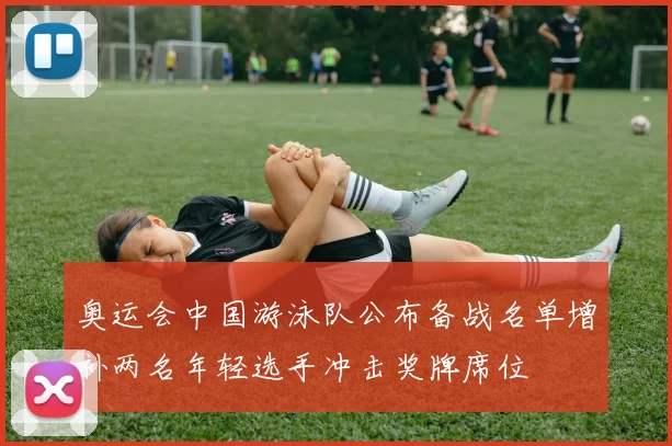 奥运会中国游泳队公布备战名单增补两名年轻选手冲击奖牌席位