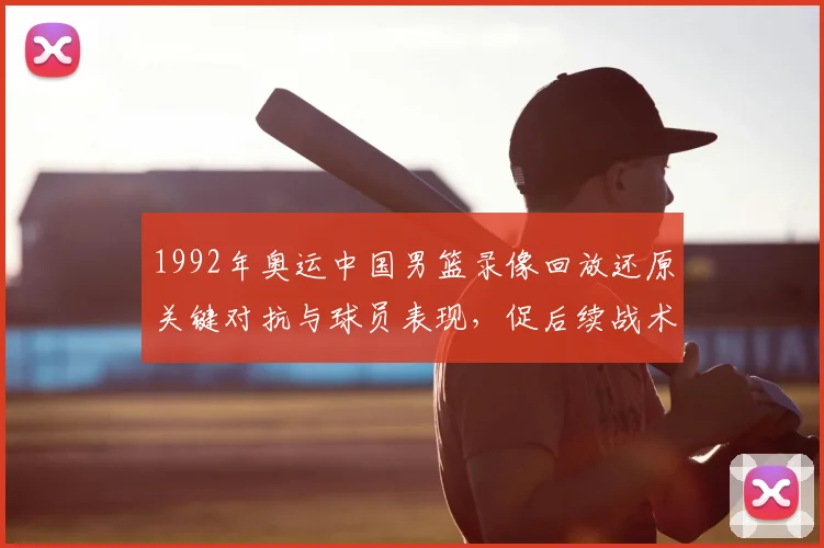 1992年奥运中国男篮录像回放还原关键对抗与球员表现，促后续战术调整