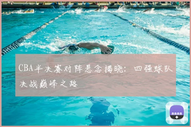 CBA半决赛对阵悬念揭晓：四强球队决战巅峰之路