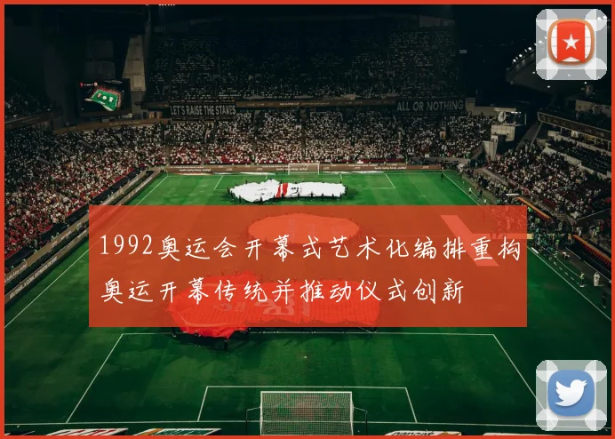 1992奥运会开幕式艺术化编排重构奥运开幕传统并推动仪式创新