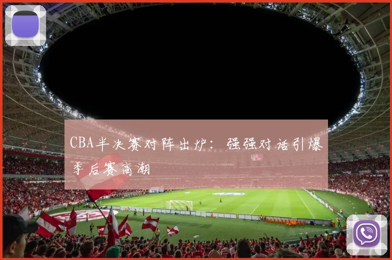 CBA半决赛对阵出炉：强强对话引爆季后赛高潮