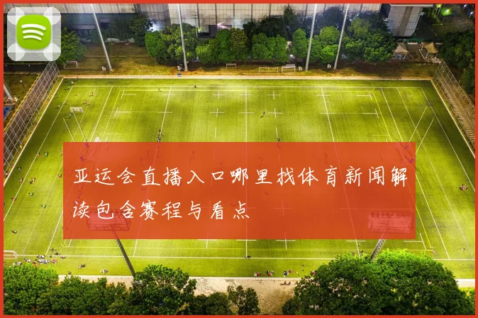 亚运会直播入口哪里找体育新闻解读包含赛程与看点