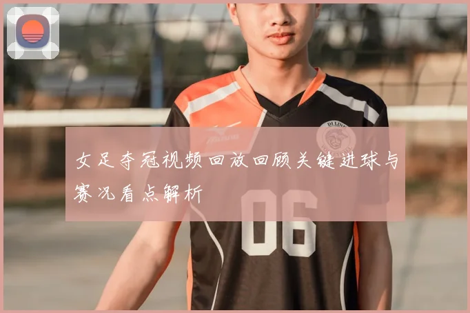 女足夺冠视频回放回顾关键进球与赛况看点解析