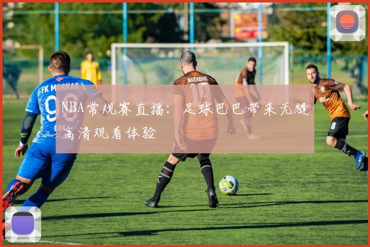 NBA常规赛直播：足球巴巴带来无缝高清观看体验