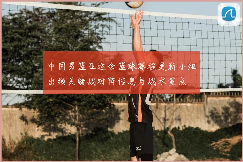 中国男篮亚运会篮球赛程更新小组出线关键战对阵信息与战术重点