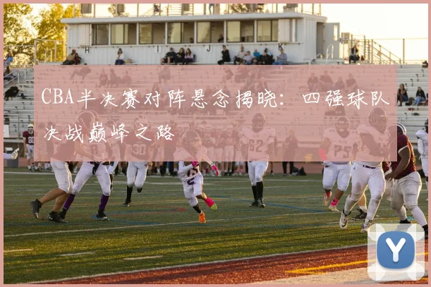 CBA半决赛对阵悬念揭晓:四强球队决战巅峰之路