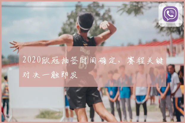 2020欧冠抽签时间确定，赛程关键对决一触即发