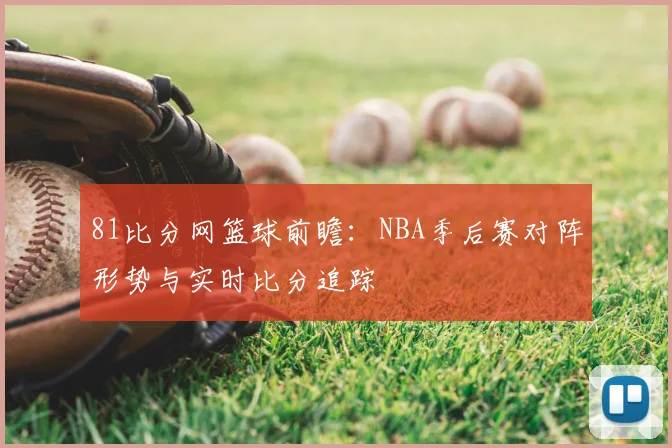 81比分网篮球前瞻：NBA季后赛对阵形势与实时比分追踪